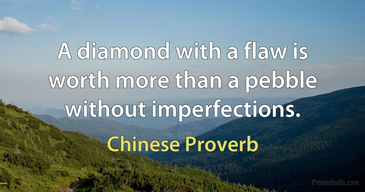 A diamond with a flaw is worth more than a pebble without imperfections. (Chinese Proverb)