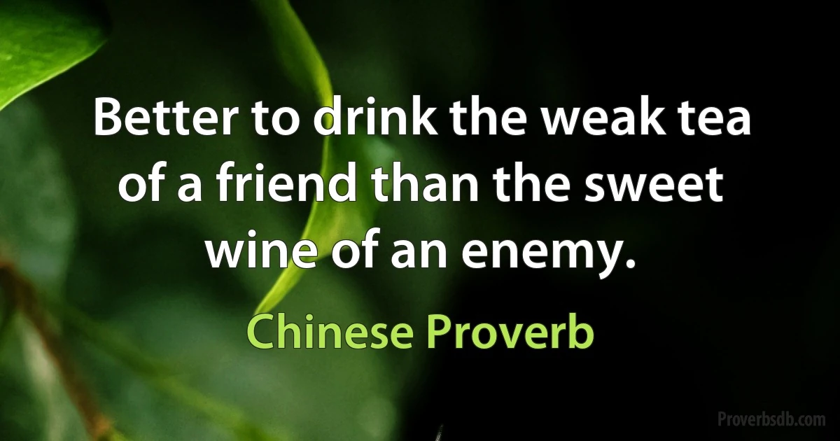 Better to drink the weak tea of a friend than the sweet wine of an enemy. (Chinese Proverb)