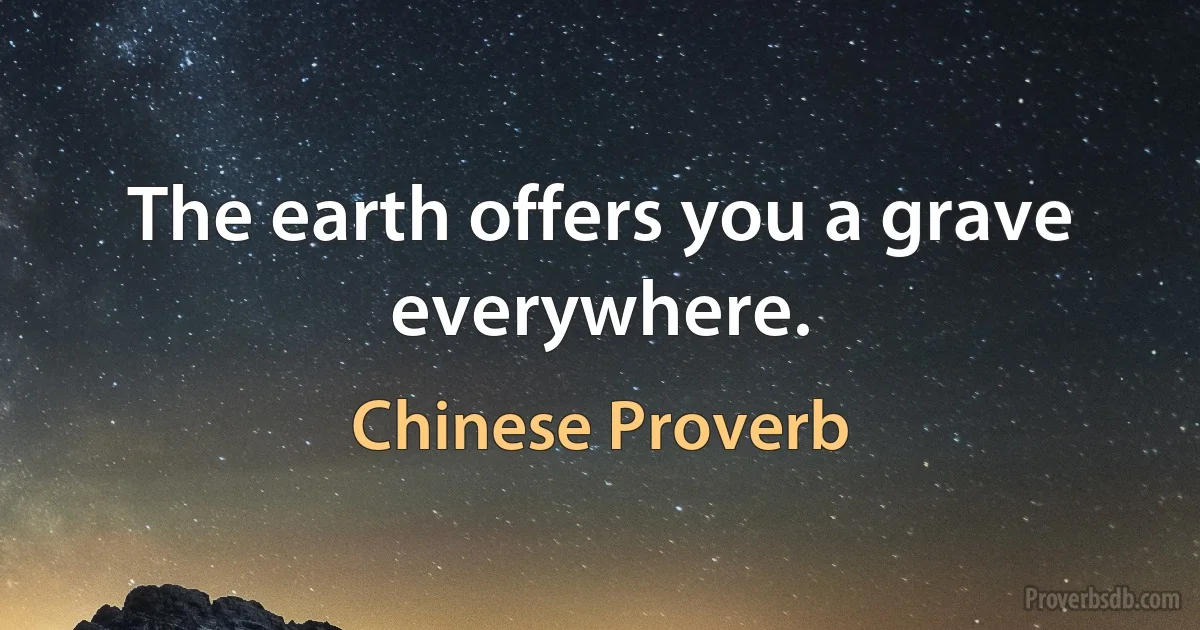 The earth offers you a grave everywhere. (Chinese Proverb)