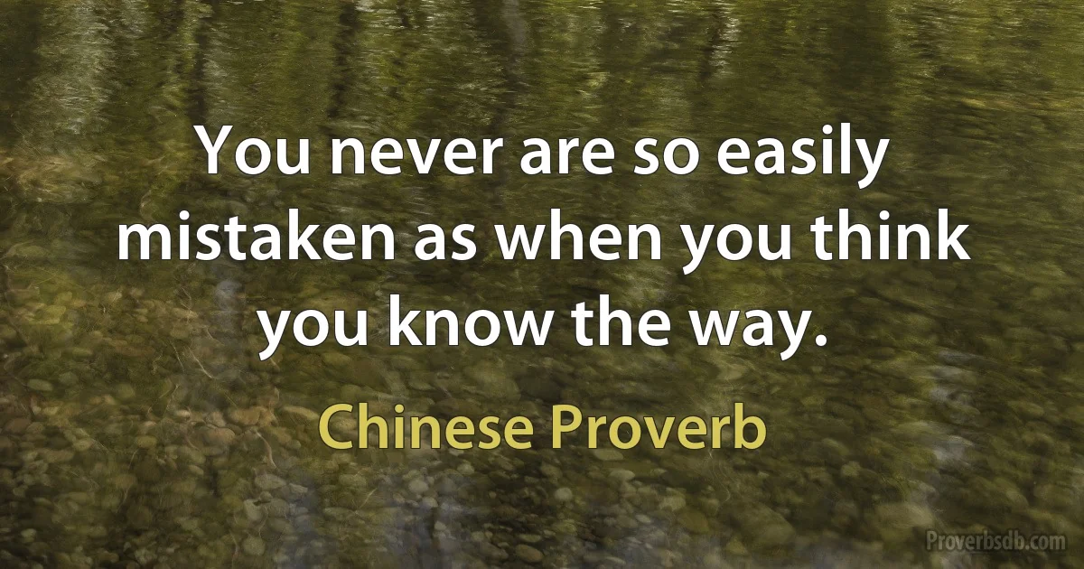 You never are so easily mistaken as when you think you know the way. (Chinese Proverb)