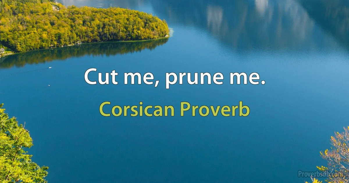 Cut me, prune me. (Corsican Proverb)