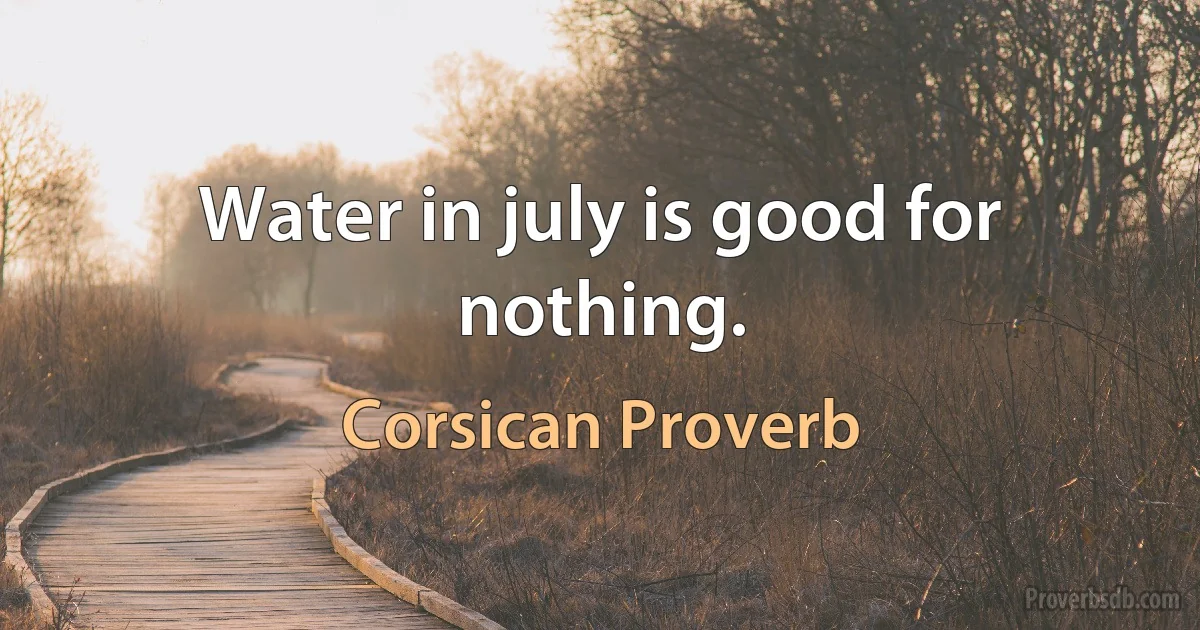 Water in july is good for nothing. (Corsican Proverb)