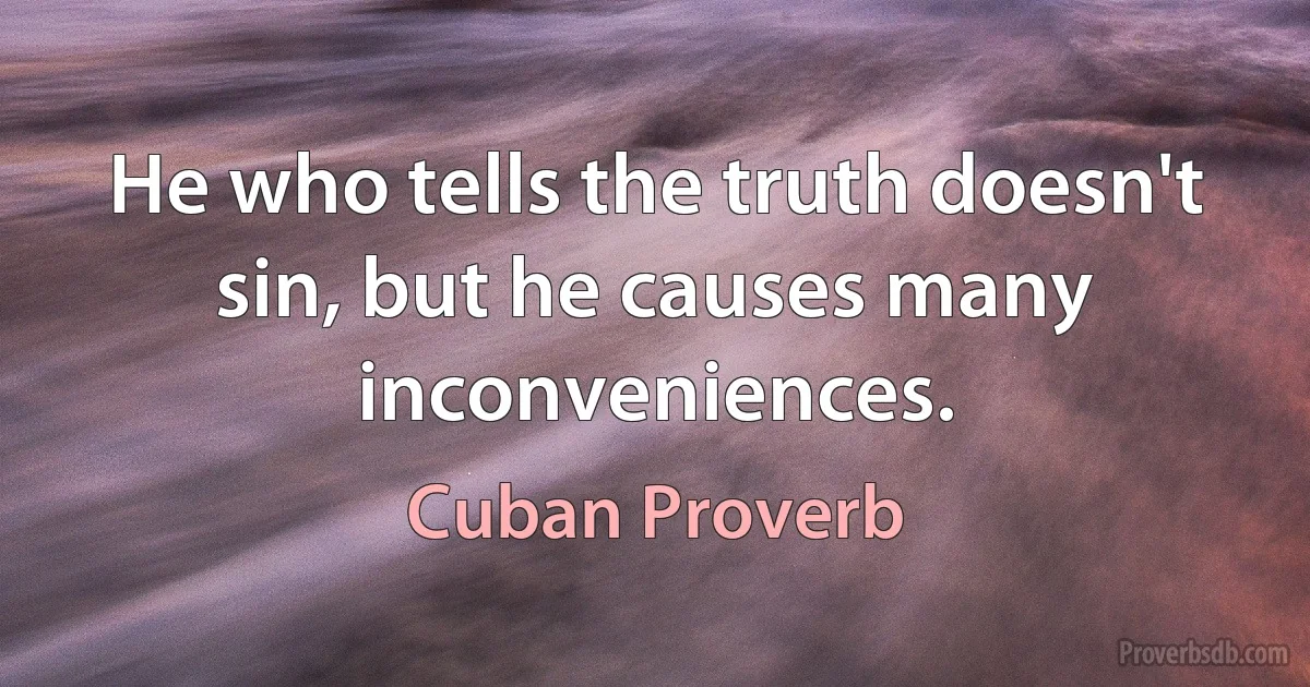 He who tells the truth doesn't sin, but he causes many inconveniences. (Cuban Proverb)