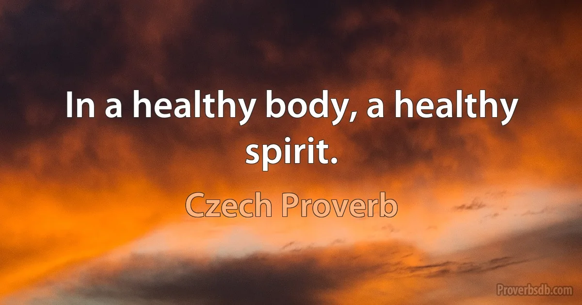 In a healthy body, a healthy spirit. (Czech Proverb)