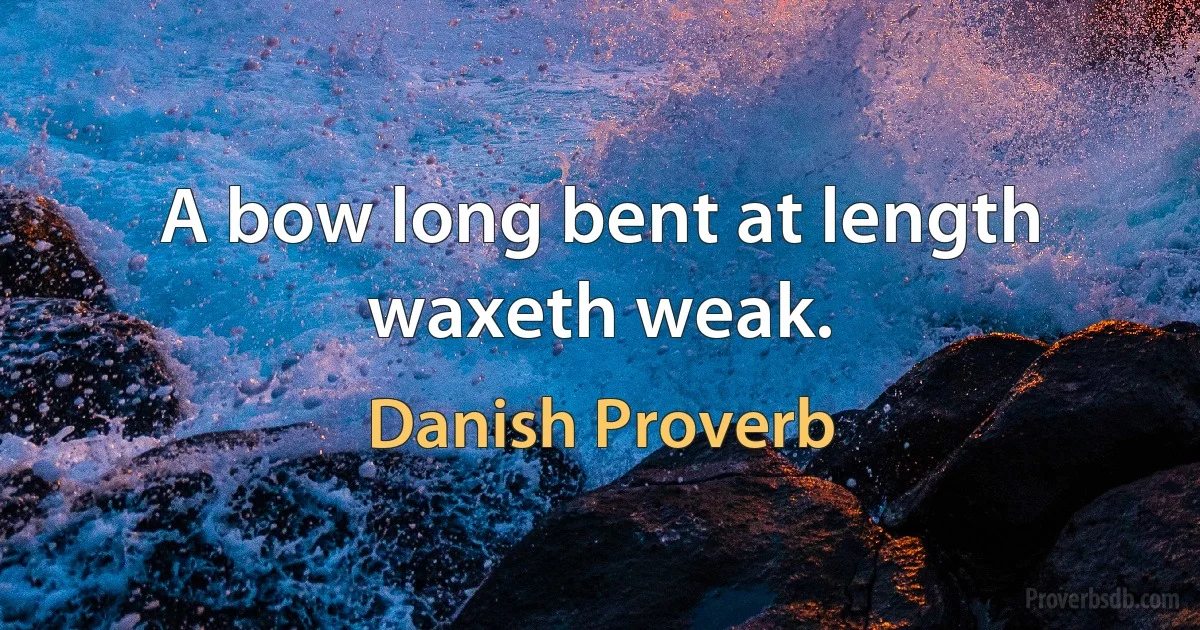 A bow long bent at length waxeth weak. (Danish Proverb)