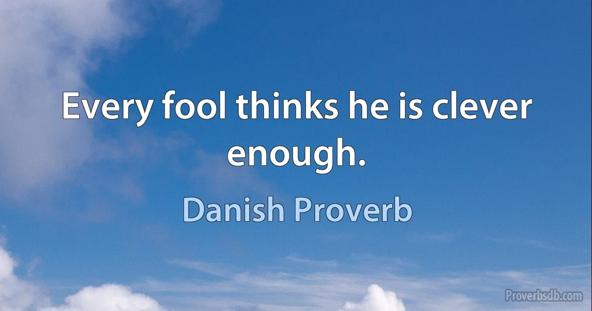 Every fool thinks he is clever enough. (Danish Proverb)