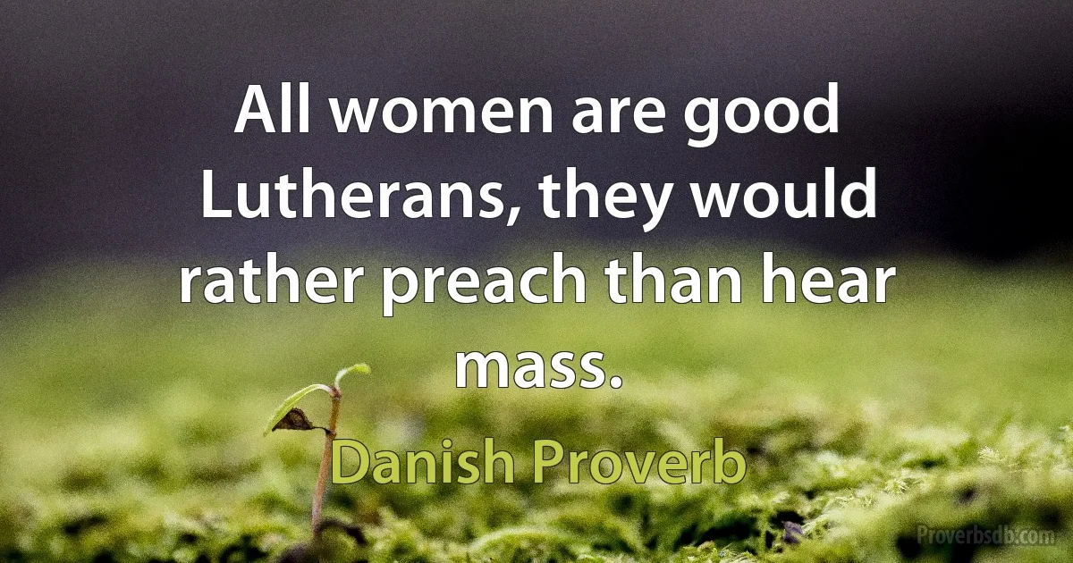 All women are good Lutherans, they would rather preach than hear mass. (Danish Proverb)