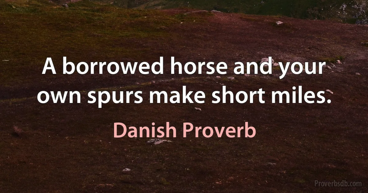 A borrowed horse and your own spurs make short miles. (Danish Proverb)