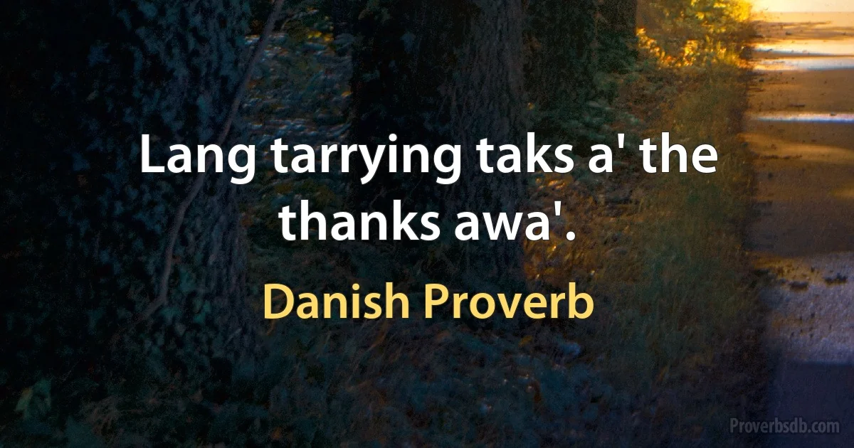 Lang tarrying taks a' the thanks awa'. (Danish Proverb)