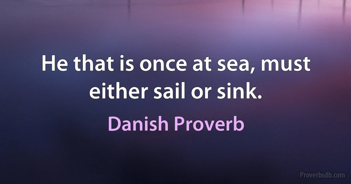 He that is once at sea, must either sail or sink. (Danish Proverb)