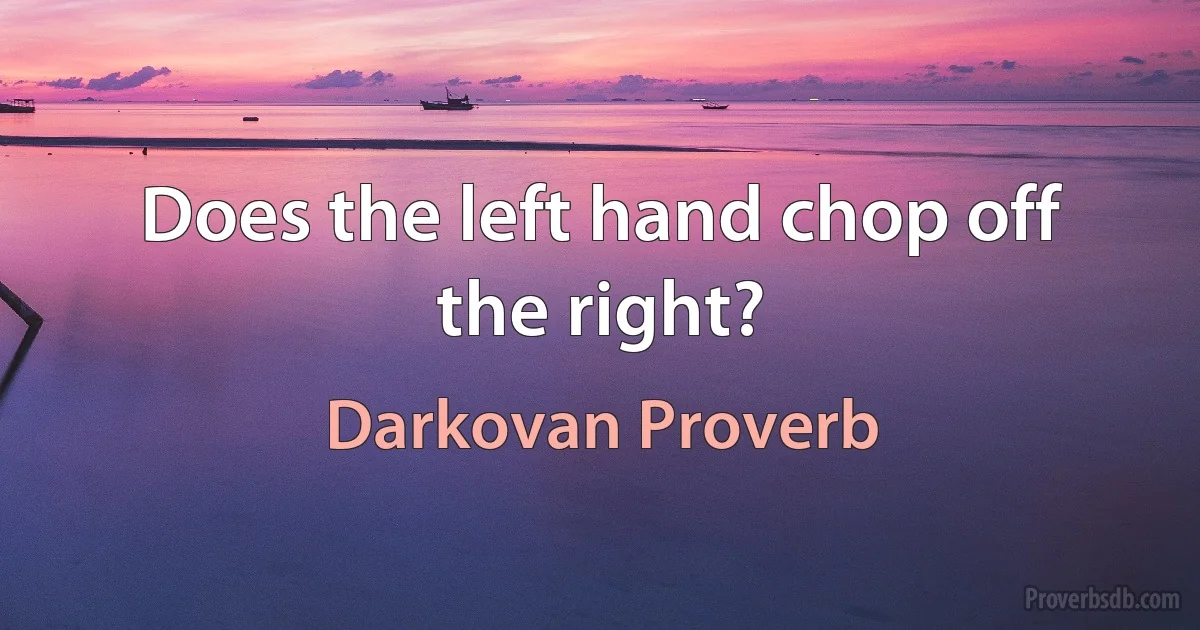 Does the left hand chop off the right? (Darkovan Proverb)