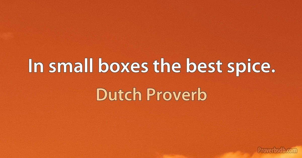 In small boxes the best spice. (Dutch Proverb)