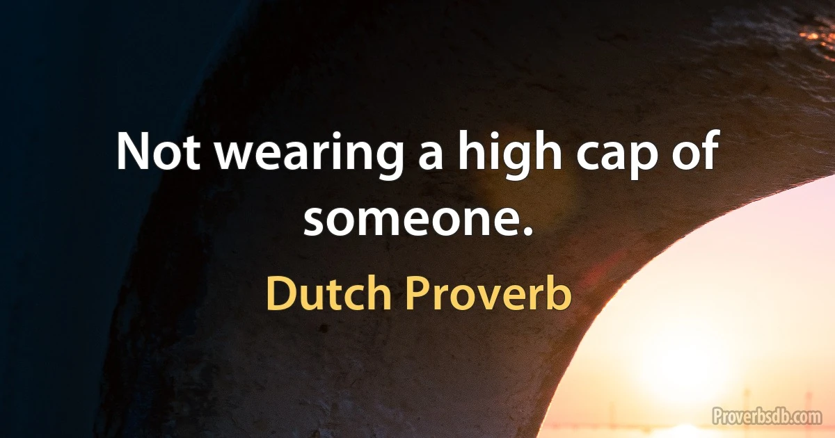 Not wearing a high cap of someone. (Dutch Proverb)