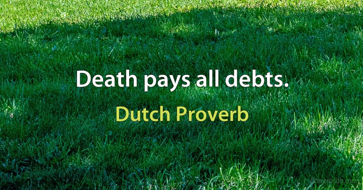 Death pays all debts. (Dutch Proverb)