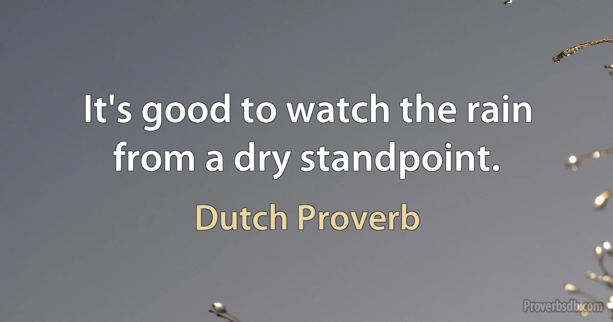 It's good to watch the rain from a dry standpoint. (Dutch Proverb)