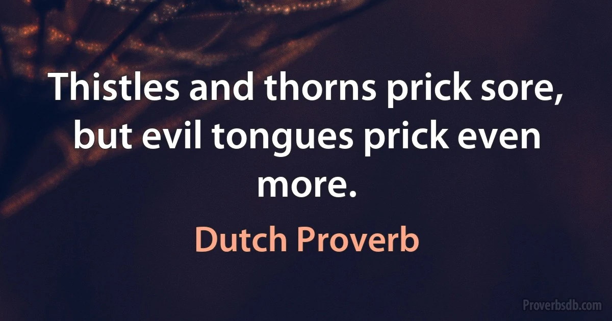 Thistles and thorns prick sore, but evil tongues prick even more. (Dutch Proverb)