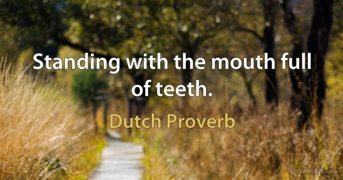 Standing with the mouth full of teeth. (Dutch Proverb)