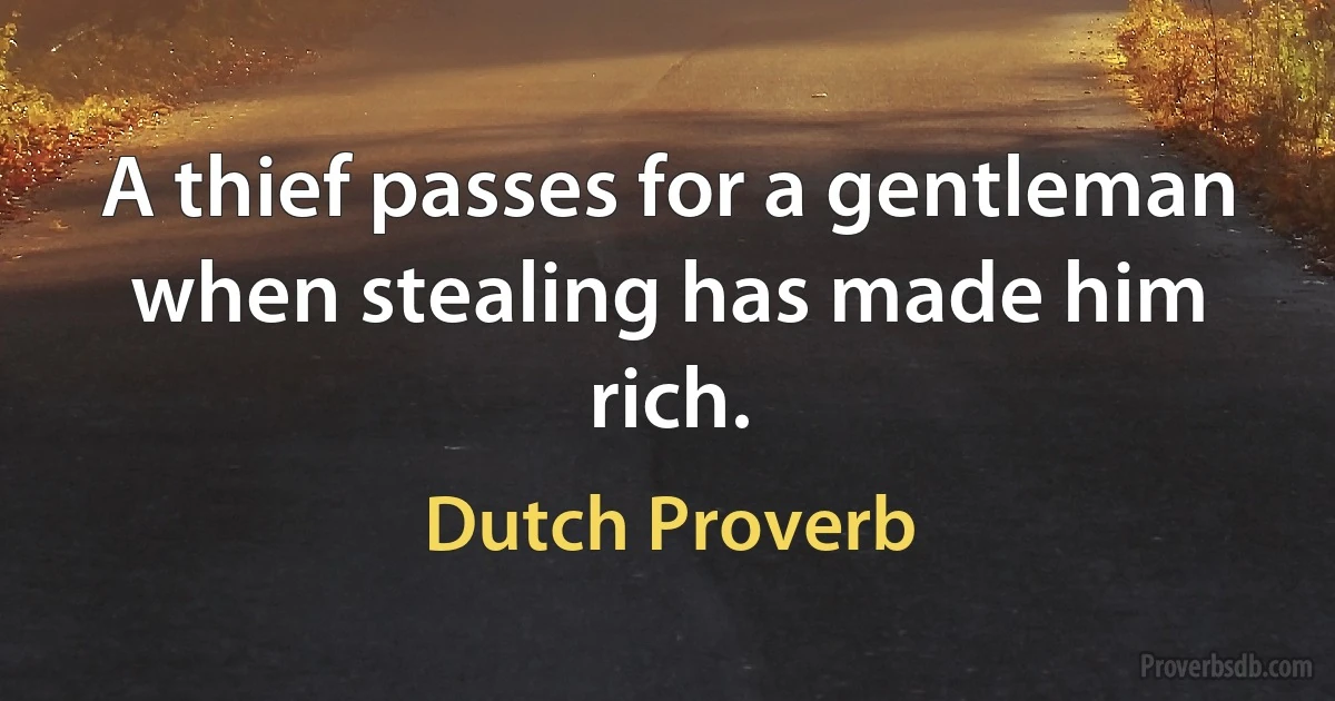 A thief passes for a gentleman when stealing has made him rich. (Dutch Proverb)