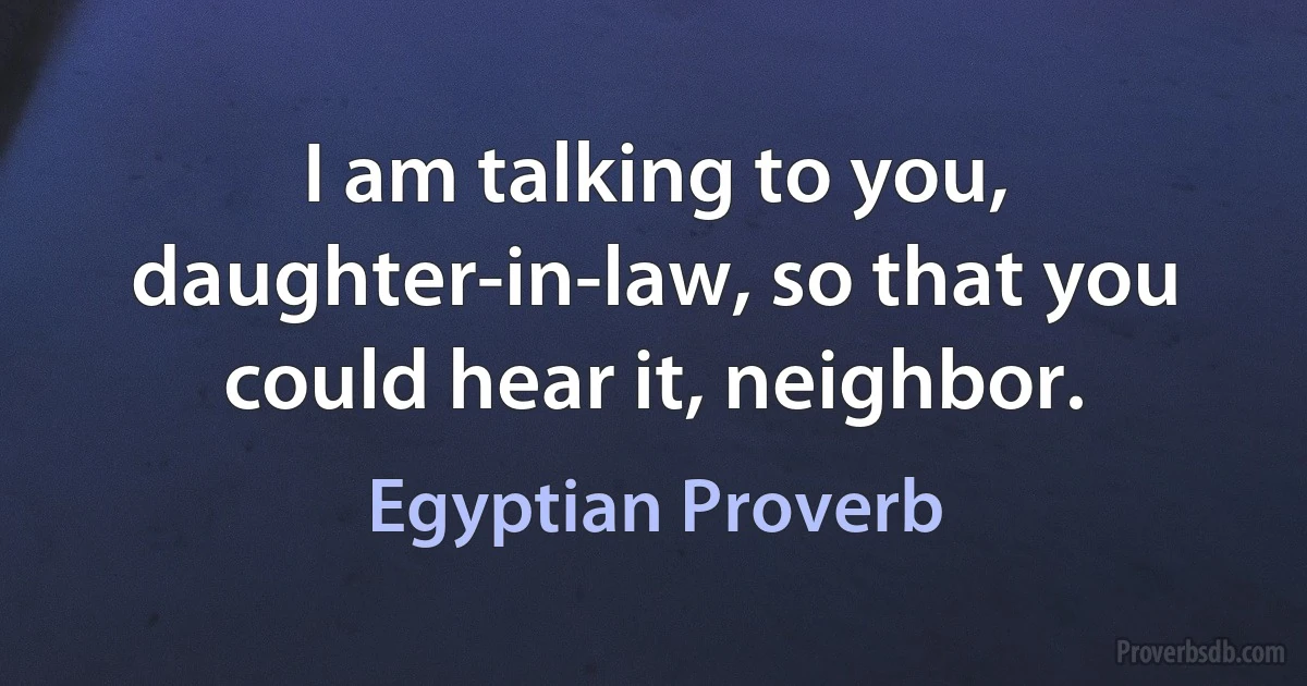 I am talking to you, daughter-in-law, so that you could hear it, neighbor. (Egyptian Proverb)