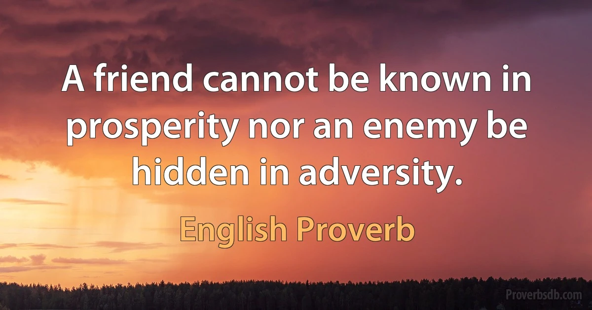 A friend cannot be known in prosperity nor an enemy be hidden in adversity. (English Proverb)