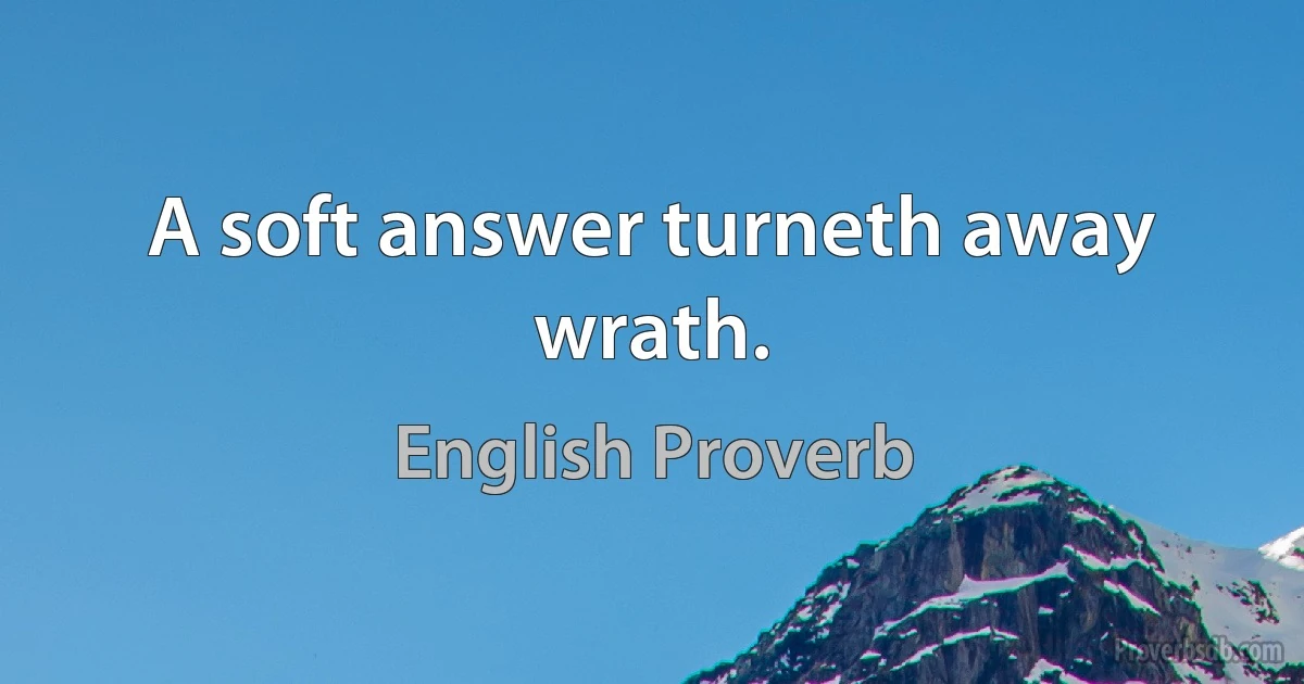 A soft answer turneth away wrath. (English Proverb)