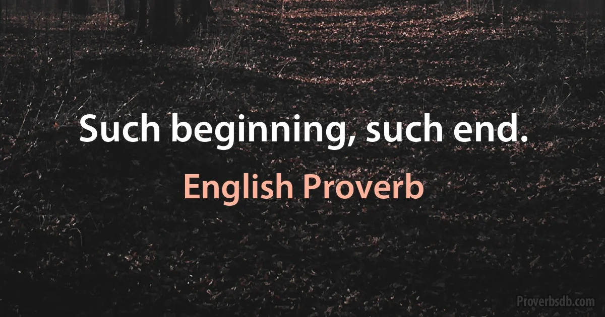 Such beginning, such end. (English Proverb)