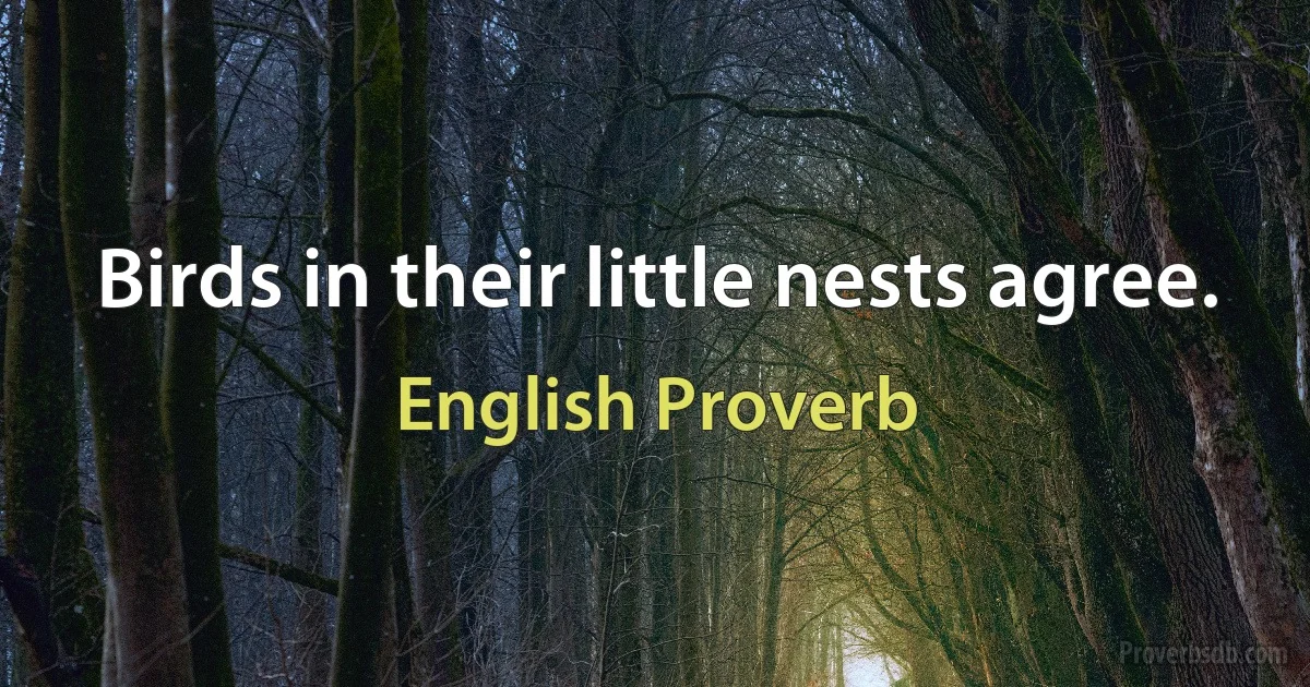 Birds in their little nests agree. (English Proverb)