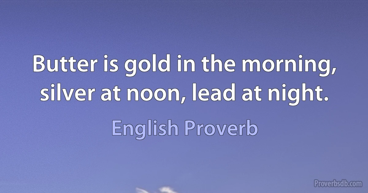 Butter is gold in the morning, silver at noon, lead at night. (English Proverb)