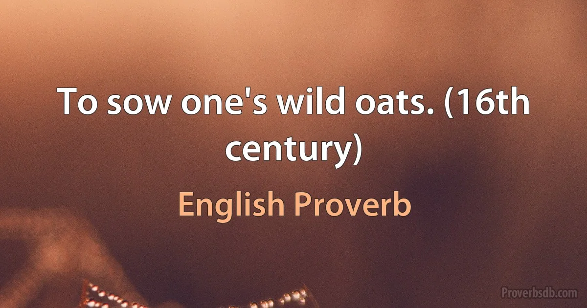 To sow one's wild oats. (16th century) (English Proverb)