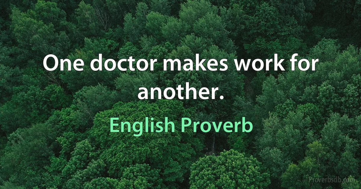 One doctor makes work for another. (English Proverb)