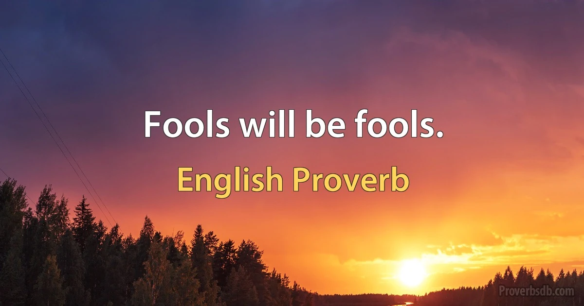 Fools will be fools. (English Proverb)