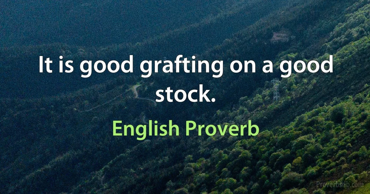 It is good grafting on a good stock. (English Proverb)