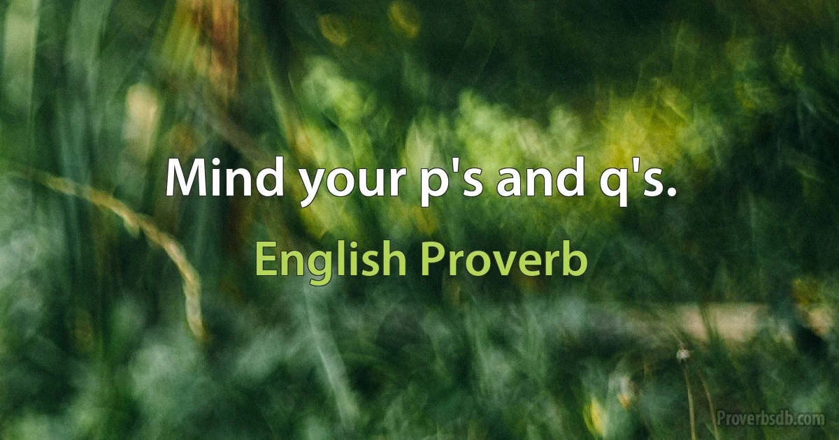 Mind your p's and q's. (English Proverb)