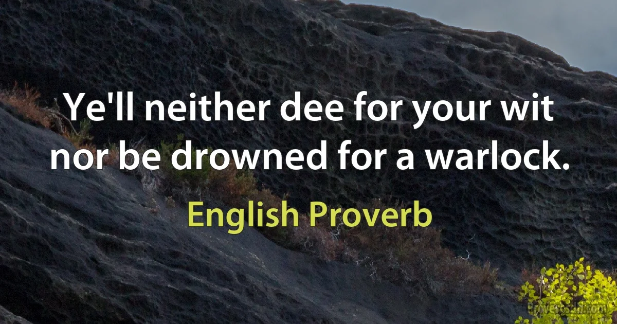 Ye'll neither dee for your wit nor be drowned for a warlock. (English Proverb)