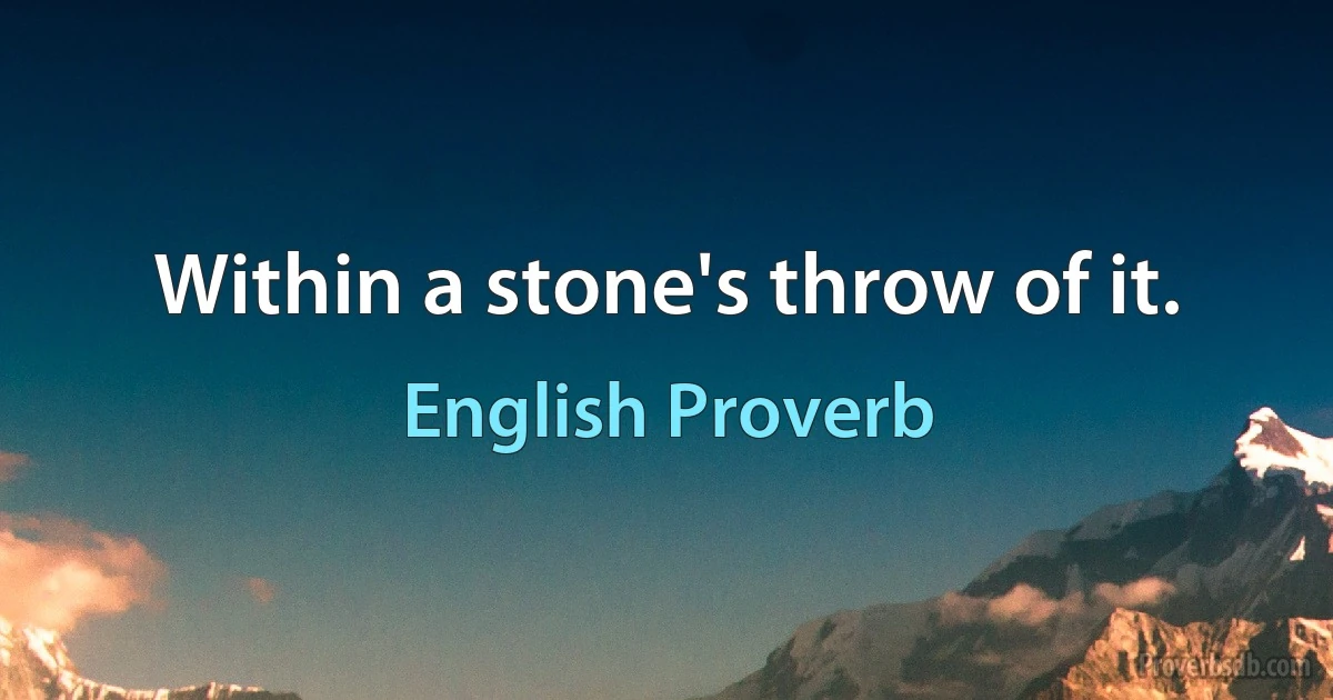 Within a stone's throw of it. (English Proverb)