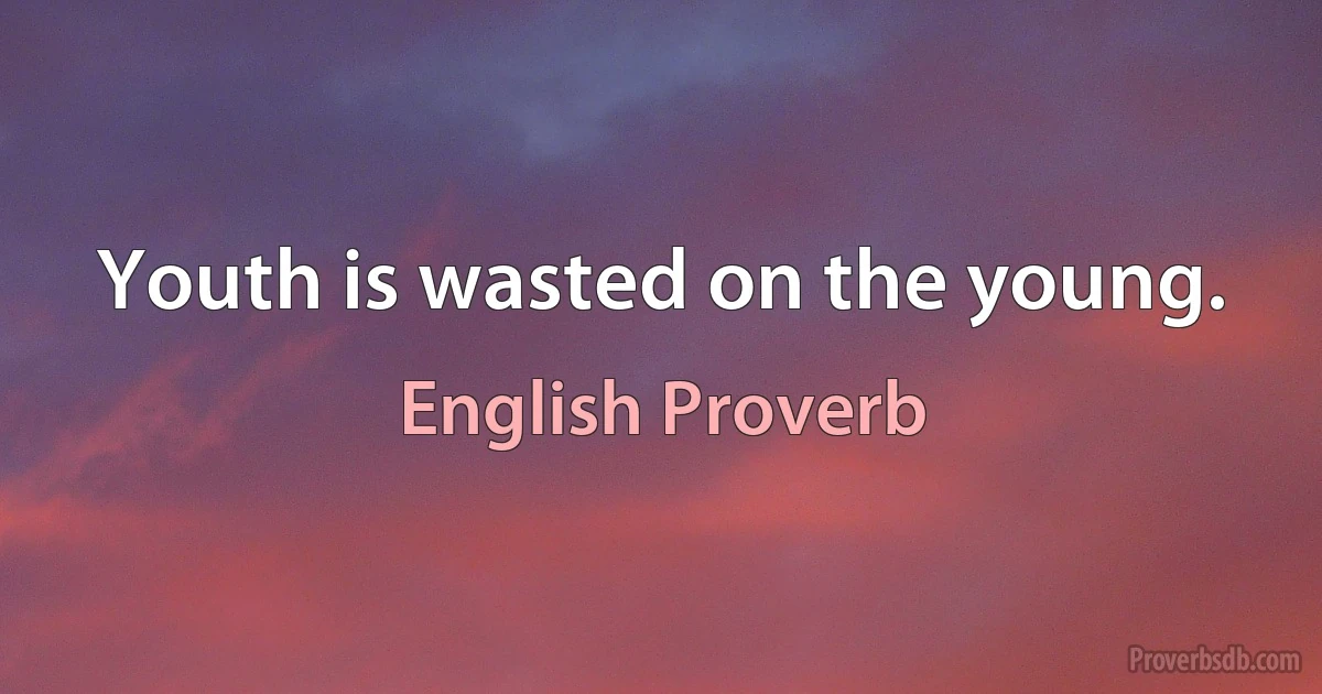 Youth is wasted on the young. (English Proverb)