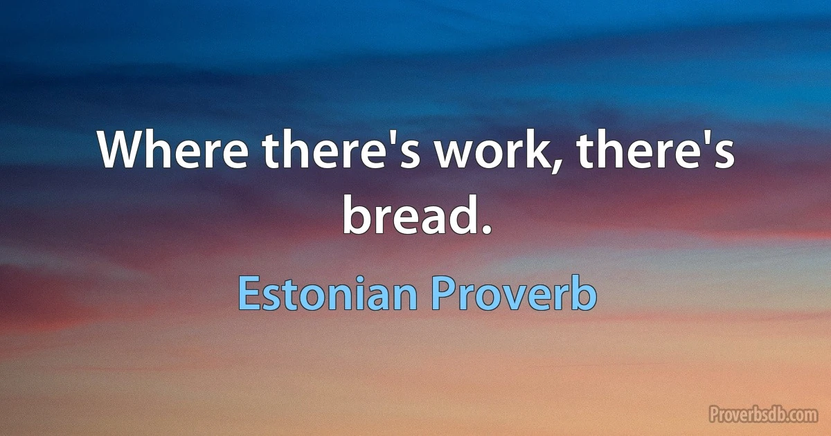 Where there's work, there's bread. (Estonian Proverb)