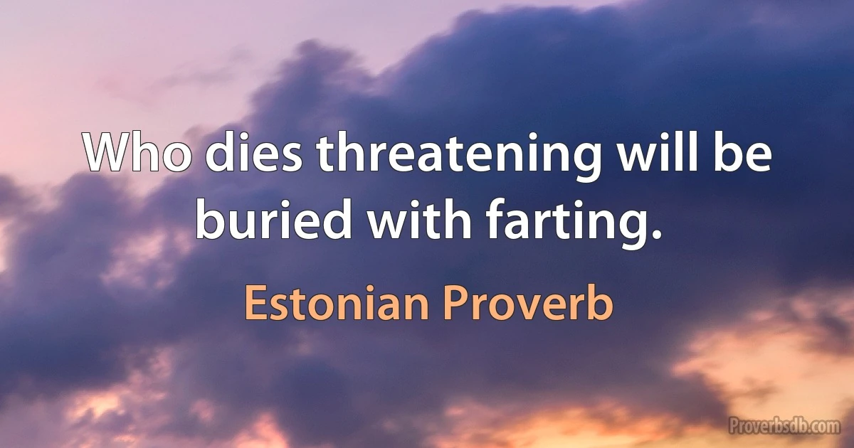 Who dies threatening will be buried with farting. (Estonian Proverb)