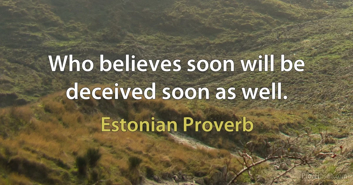 Who believes soon will be deceived soon as well. (Estonian Proverb)