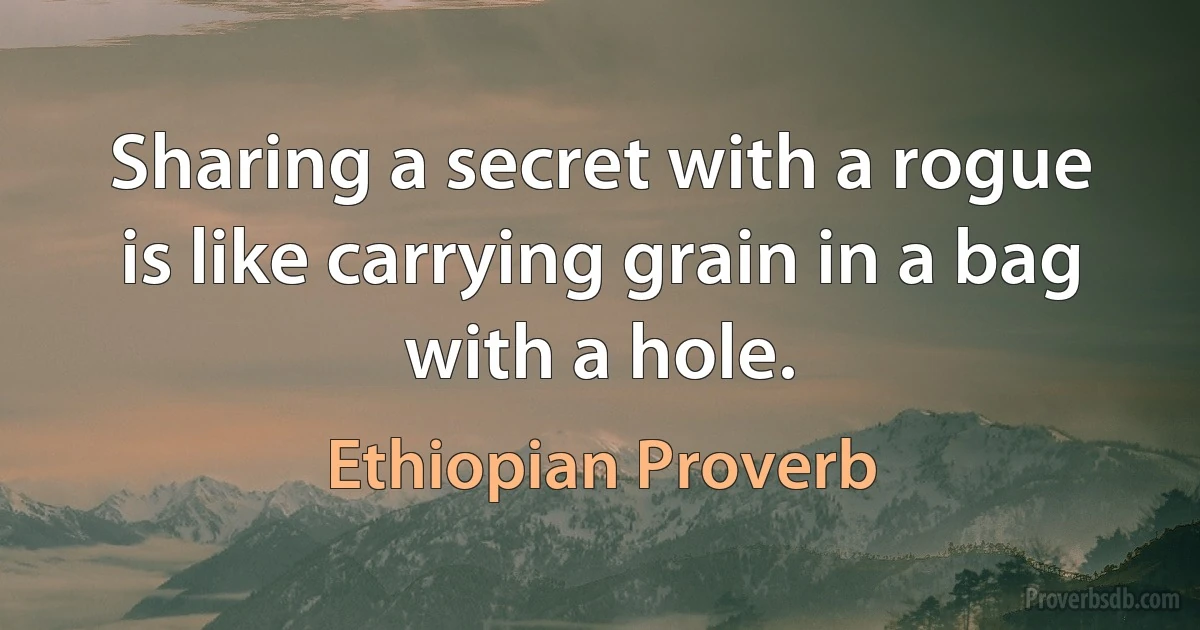 Sharing a secret with a rogue is like carrying grain in a bag with a hole. (Ethiopian Proverb)