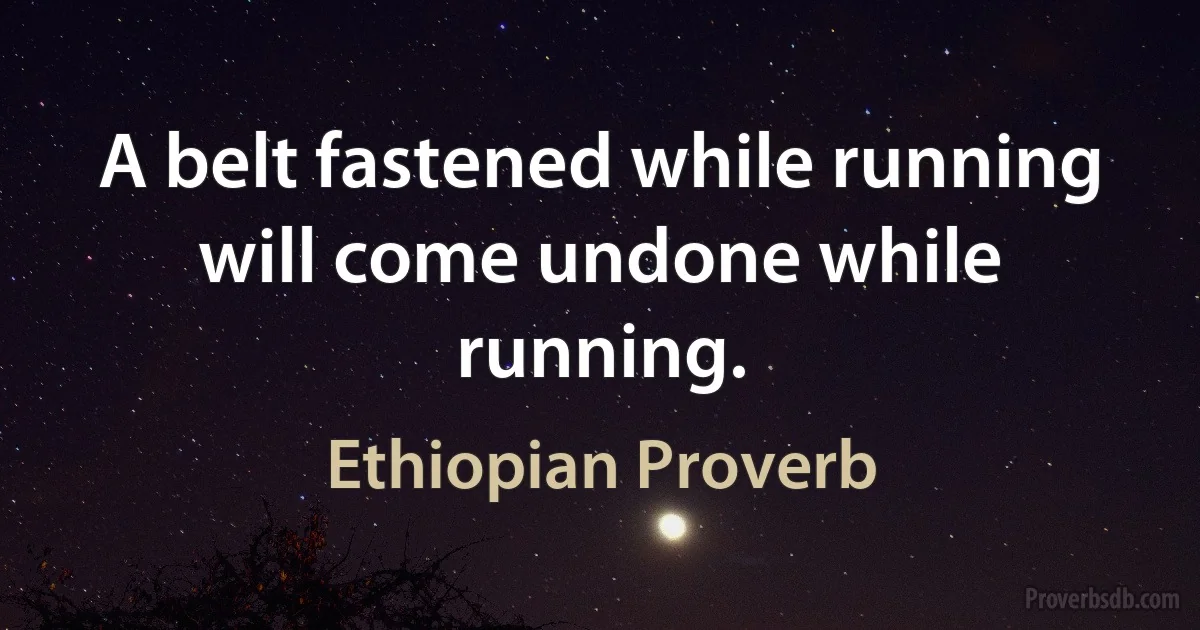 A belt fastened while running will come undone while running. (Ethiopian Proverb)