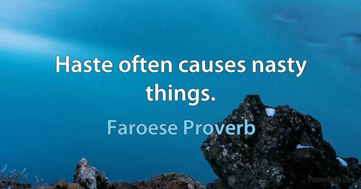 Haste often causes nasty things. (Faroese Proverb)