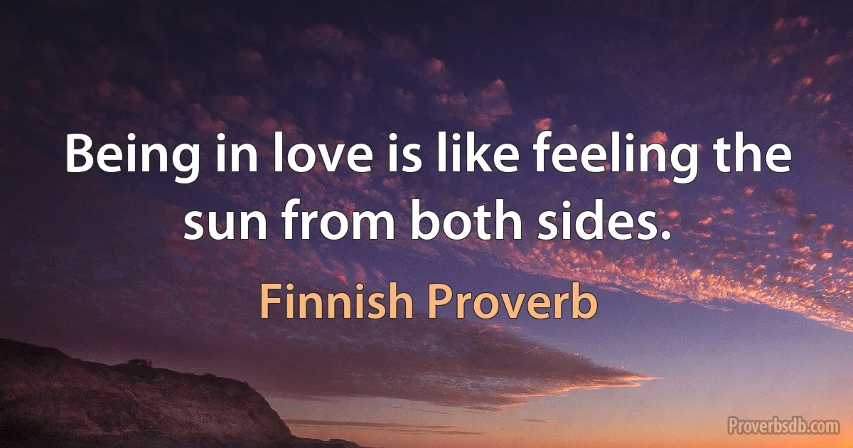 Being in love is like feeling the sun from both sides. (Finnish Proverb)