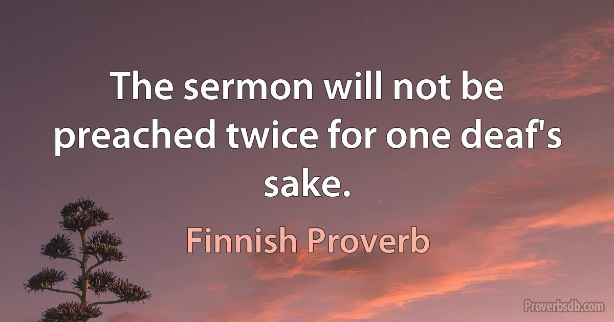 The sermon will not be preached twice for one deaf's sake. (Finnish Proverb)