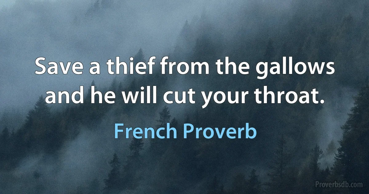 Save a thief from the gallows and he will cut your throat. (French Proverb)