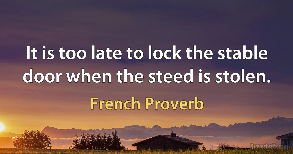 It is too late to lock the stable door when the steed is stolen. (French Proverb)