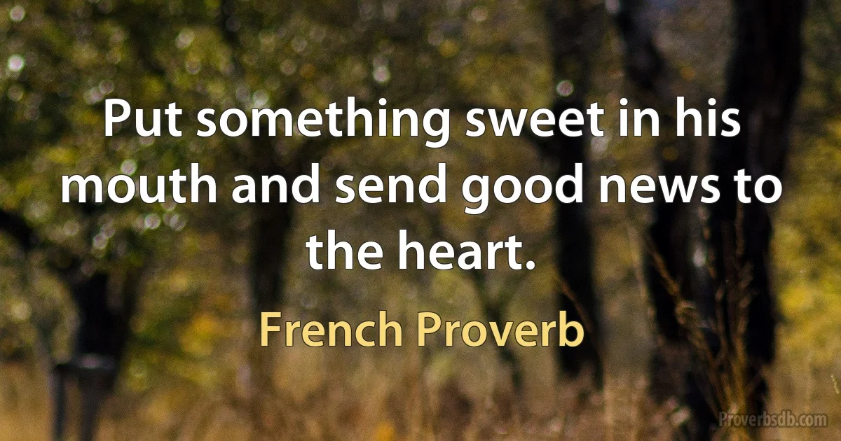 Put something sweet in his mouth and send good news to the heart. (French Proverb)