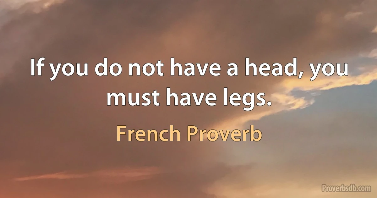 If you do not have a head, you must have legs. (French Proverb)