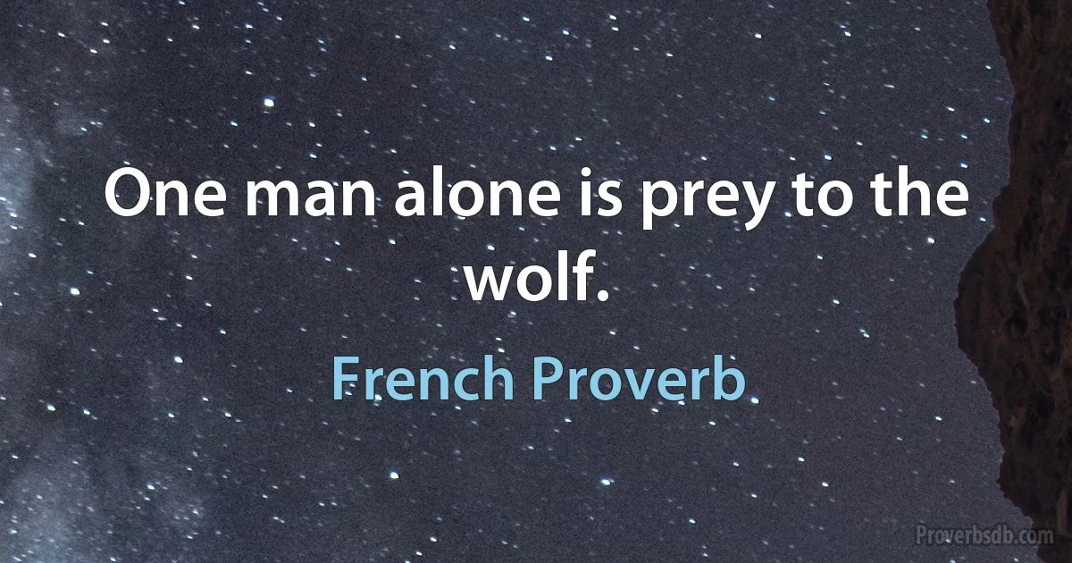 One man alone is prey to the wolf. (French Proverb)