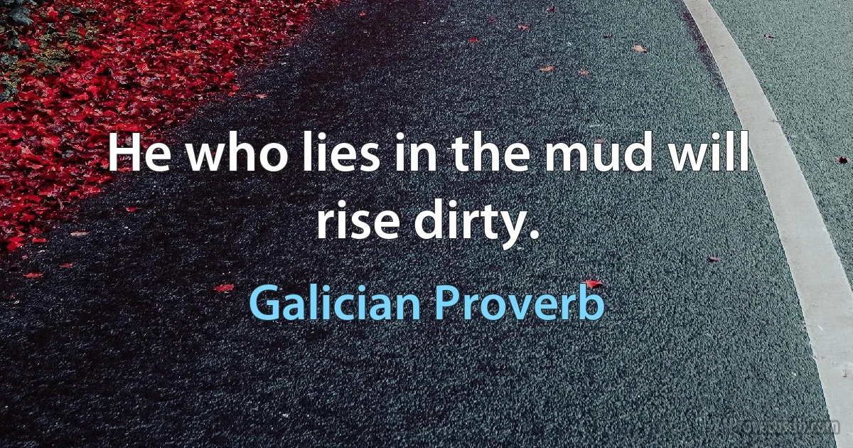 He who lies in the mud will rise dirty. (Galician Proverb)